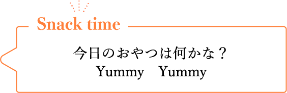 Snack time 今日のおやつは何かな?Yummy Yummy